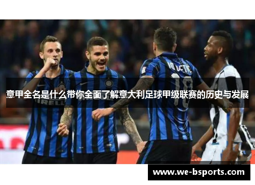 意甲全名是什么带你全面了解意大利足球甲级联赛的历史与发展 意甲全名是什么带你全面了解意大利足球甲级联赛的历史与发展