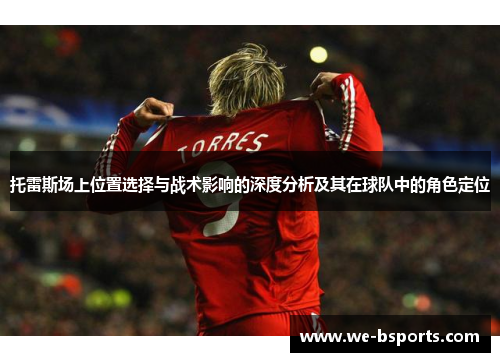 托雷斯场上位置选择与战术影响的深度分析及其在球队中的角色定位
