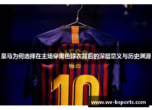皇马为何选择在主场穿黑色球衣背后的深层意义与历史渊源 皇马为何选择在主场穿黑色球衣背后的深层意义与历史渊源