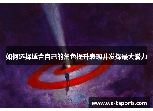 如何选择适合自己的角色提升表现并发挥最大潜力 如何选择适合自己的角色提升表现并发挥最大潜力