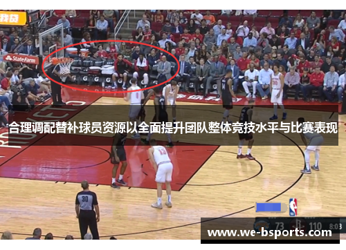 合理调配替补球员资源以全面提升团队整体竞技水平与比赛表现