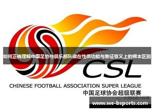 如何正确理解中国足协与俱乐部队徽在性质功能与象征意义上的根本区别