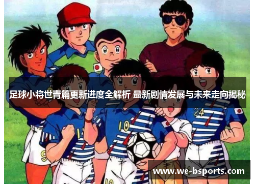 足球小将世青篇更新进度全解析 最新剧情发展与未来走向揭秘