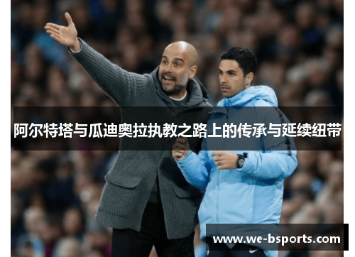 阿尔特塔与瓜迪奥拉执教之路上的传承与延续纽带 阿尔特塔与瓜迪奥拉执教之路上的传承与延续纽带