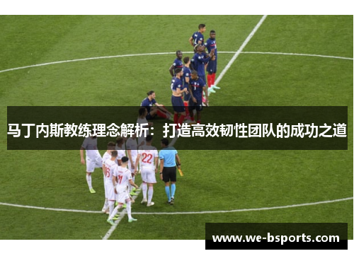 马丁内斯教练理念解析:打造高效韧性团队的成功之道 马丁内斯教练理念解析:打造高效韧性团队的成功之道