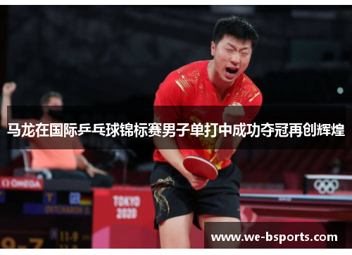 马龙在国际乒乓球锦标赛男子单打中成功夺冠再创辉煌