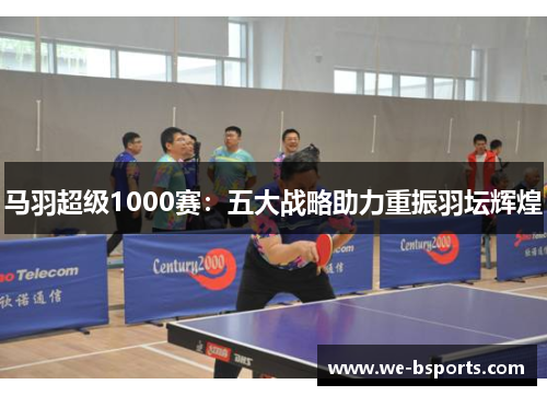 马羽超级1000赛：五大战略助力重振羽坛辉煌