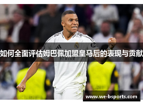 如何全面评估姆巴佩加盟皇马后的表现与贡献