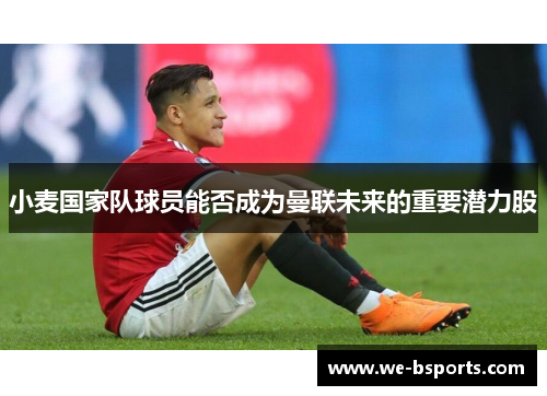 小麦国家队球员能否成为曼联未来的重要潜力股