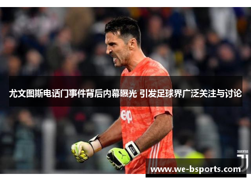 尤文图斯电话门事件背后内幕曝光 引发足球界广泛关注与讨论