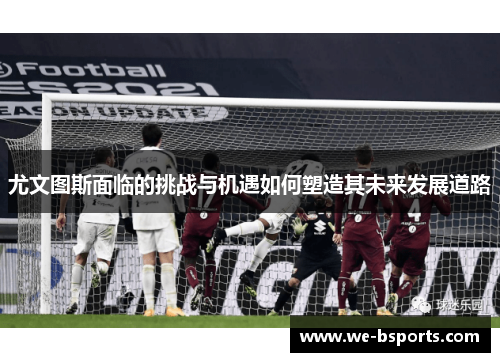 尤文图斯面临的挑战与机遇如何塑造其未来发展道路 尤文图斯面临的挑战与机遇如何塑造其未来发展道路