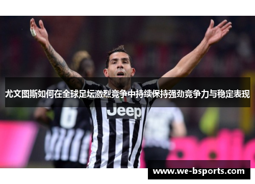 尤文图斯如何在全球足坛激烈竞争中持续保持强劲竞争力与稳定表现