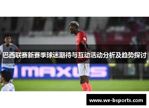 巴西联赛新赛季球迷期待与互动活动分析及趋势探讨