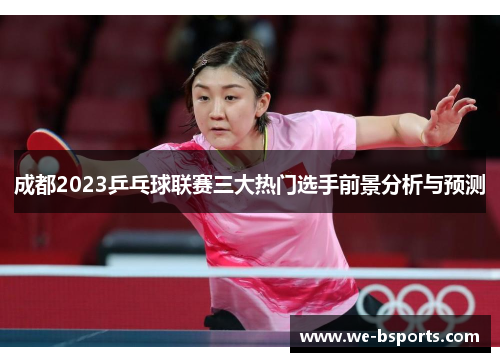 成都2023乒乓球联赛三大热门选手前景分析与预测