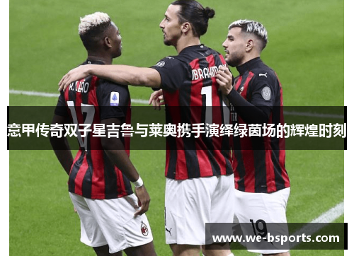 意甲传奇双子星吉鲁与莱奥携手演绎绿茵场的辉煌时刻