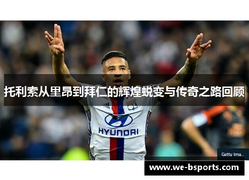 托利索从里昂到拜仁的辉煌蜕变与传奇之路回顾 托利索从里昂到拜仁的辉煌蜕变与传奇之路回顾