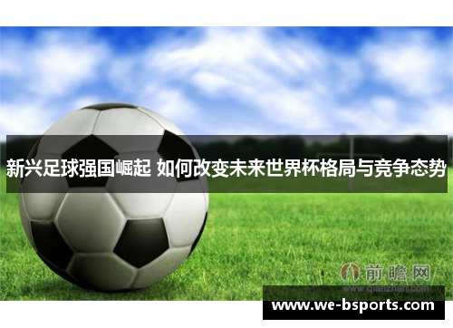 新兴足球强国崛起 如何改变未来世界杯格局与竞争态势