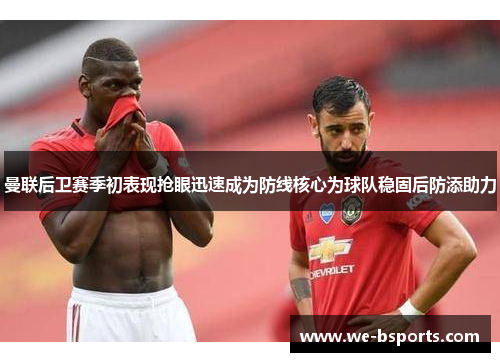 曼联后卫赛季初表现抢眼迅速成为防线核心为球队稳固后防添助力