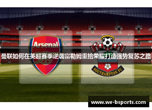 曼联如何在英超赛季逆袭富勒姆重拾荣耀打造强势复苏之路 曼联如何在英超赛季逆袭富勒姆重拾荣耀打造强势复苏之路