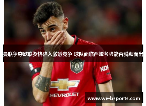 曼联争夺欧联资格陷入激烈竞争 球队面临严峻考验能否脱颖而出