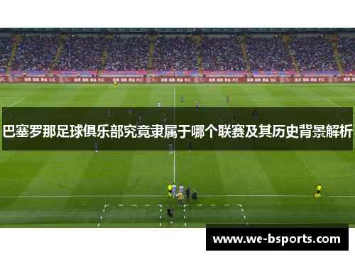 巴塞罗那足球俱乐部究竟隶属于哪个联赛及其历史背景解析 巴塞罗那足球俱乐部究竟隶属于哪个联赛及其历史背景解析