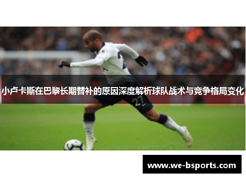 小卢卡斯在巴黎长期替补的原因深度解析球队战术与竞争格局变化