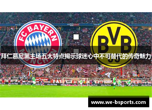 拜仁慕尼黑主场五大特点揭示球迷心中不可替代的传奇魅力