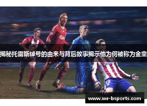 揭秘托雷斯绰号的由来与背后故事揭示他为何被称为金童