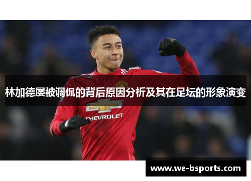 林加德屡被调侃的背后原因分析及其在足坛的形象演变 林加德屡被调侃的背后原因分析及其在足坛的形象演变