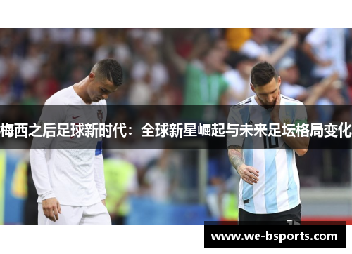 梅西之后足球新时代：全球新星崛起与未来足坛格局变化