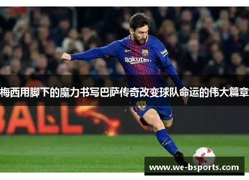 梅西用脚下的魔力书写巴萨传奇改变球队命运的伟大篇章