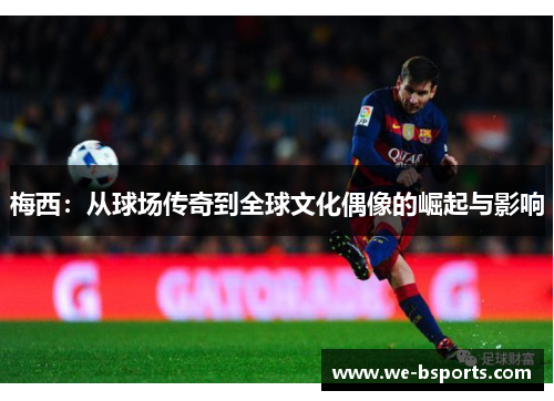 梅西:从球场传奇到全球文化偶像的崛起与影响 梅西:从球场传奇到全球文化偶像的崛起与影响