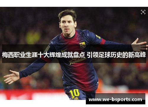 梅西职业生涯十大辉煌成就盘点 引领足球历史的新高峰