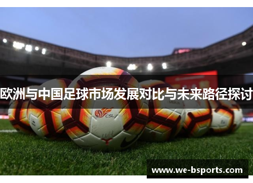 欧洲与中国足球市场发展对比与未来路径探讨 欧洲与中国足球市场发展对比与未来路径探讨