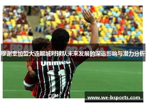 穆谢奎加盟大连鲲城对球队未来发展的深远影响与潜力分析 穆谢奎加盟大连鲲城对球队未来发展的深远影响与潜力分析