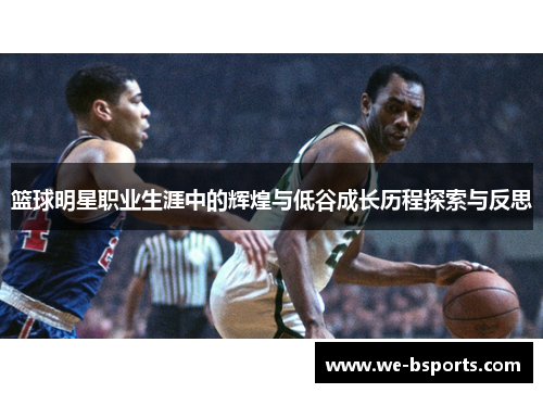 篮球明星职业生涯中的辉煌与低谷成长历程探索与反思