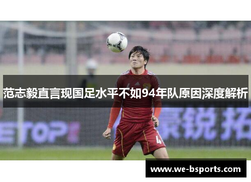 范志毅直言现国足水平不如94年队原因深度解析 范志毅直言现国足水平不如94年队原因深度解析
