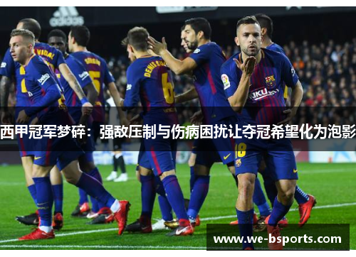 西甲冠军梦碎:强敌压制与伤病困扰让夺冠希望化为泡影 西甲冠军梦碎:强敌压制与伤病困扰让夺冠希望化为泡影
