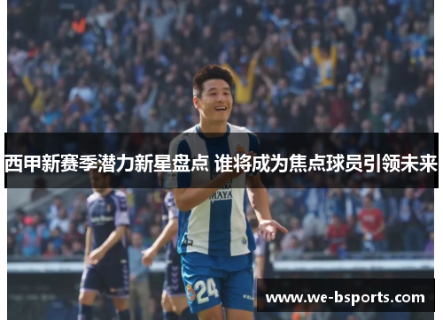 西甲新赛季潜力新星盘点 谁将成为焦点球员引领未来 西甲新赛季潜力新星盘点 谁将成为焦点球员引领未来