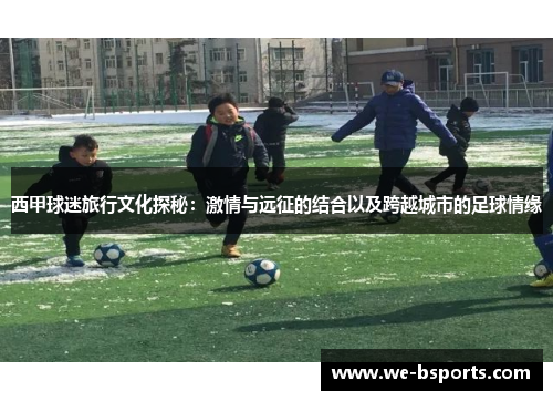 西甲球迷旅行文化探秘:激情与远征的结合以及跨越城市的足球情缘 西甲球迷旅行文化探秘:激情与远征的结合以及跨越城市的足球情缘
