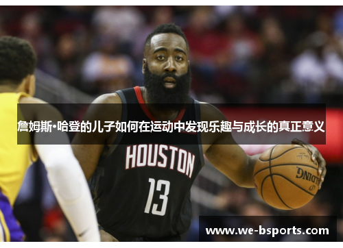 詹姆斯·哈登的儿子如何在运动中发现乐趣与成长的真正意义 詹姆斯·哈登的儿子如何在运动中发现乐趣与成长的真正意义
