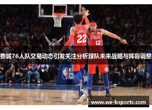 费城76人队交易动态引发关注分析球队未来战略与阵容调整 费城76人队交易动态引发关注分析球队未来战略与阵容调整