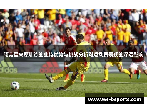阿劳霍高原训练的独特优势与挑战分析对运动员表现的深远影响 阿劳霍高原训练的独特优势与挑战分析对运动员表现的深远影响