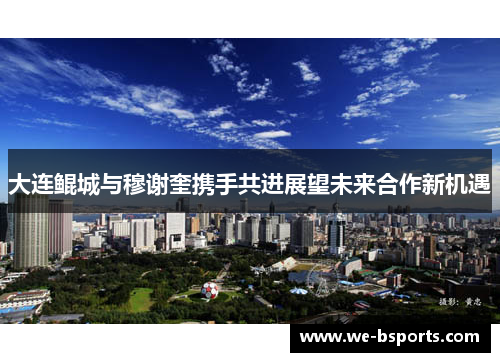 大连鲲城与穆谢奎携手共进展望未来合作新机遇 大连鲲城与穆谢奎携手共进展望未来合作新机遇