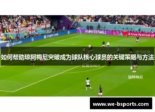 如何帮助琼阿梅尼突破成为球队核心球员的关键策略与方法 如何帮助琼阿梅尼突破成为球队核心球员的关键策略与方法