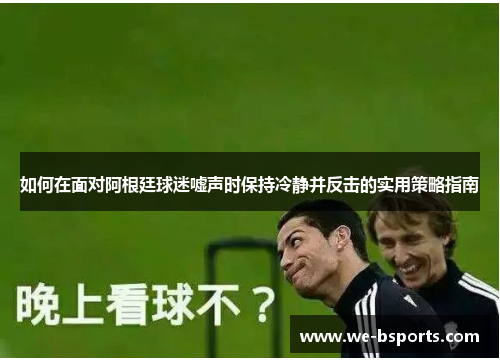 如何在面对阿根廷球迷嘘声时保持冷静并反击的实用策略指南 如何在面对阿根廷球迷嘘声时保持冷静并反击的实用策略指南