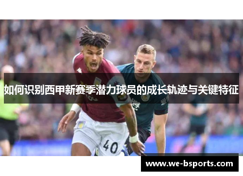 如何识别西甲新赛季潜力球员的成长轨迹与关键特征 如何识别西甲新赛季潜力球员的成长轨迹与关键特征
