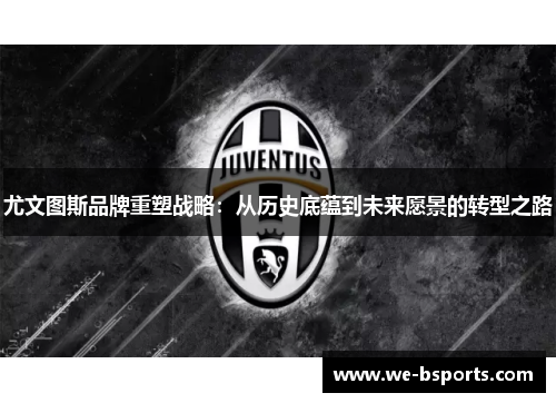 尤文图斯品牌重塑战略:从历史底蕴到未来愿景的转型之路 尤文图斯品牌重塑战略:从历史底蕴到未来愿景的转型之路
