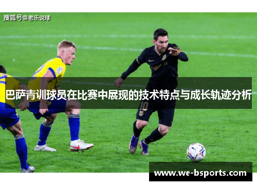 巴萨青训球员在比赛中展现的技术特点与成长轨迹分析 巴萨青训球员在比赛中展现的技术特点与成长轨迹分析