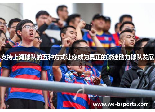 支持上海球队的五种方式让你成为真正的球迷助力球队发展 支持上海球队的五种方式让你成为真正的球迷助力球队发展